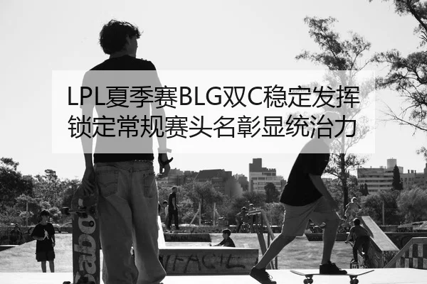 LPL夏季赛BLG双C稳定发挥 锁定常规赛头名彰显统治力